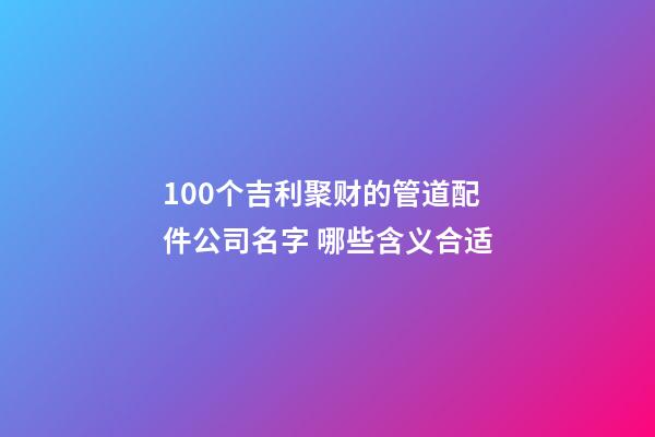 100个吉利聚财的管道配件公司名字 哪些含义合适-第1张-公司起名-玄机派